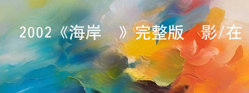 卞文杰發布2002《海岸線》完整版電影/在線觀看/百度云-美劇天堂